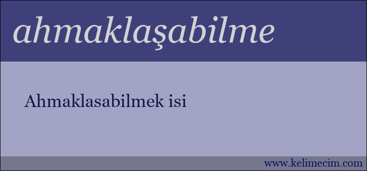 ahmaklaşabilme kelimesinin anlamı ne demek?