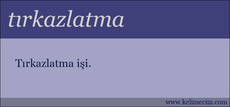 tırkazlatma kelimesinin anlamı ne demek?